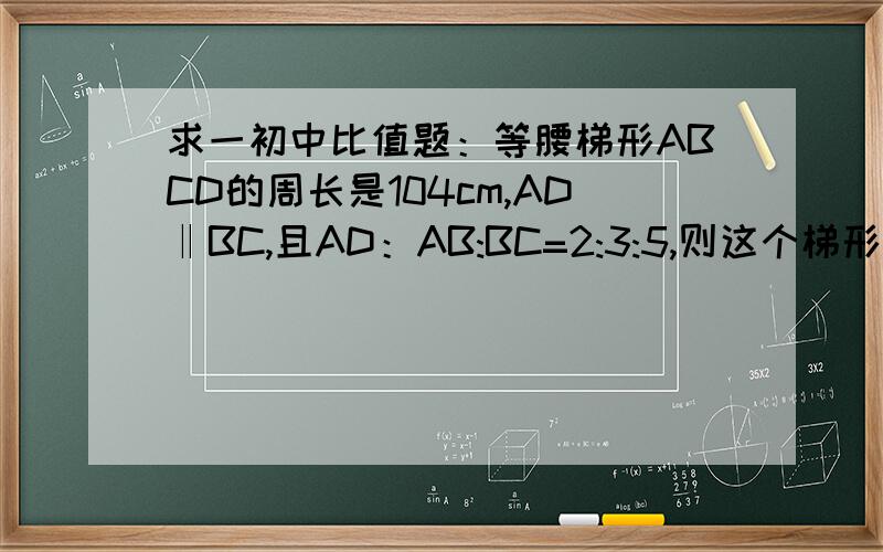 求一初中比值题：等腰梯形ABCD的周长是104cm,AD‖BC,且AD：AB:BC=2:3:5,则这个梯形的中位线的长是?