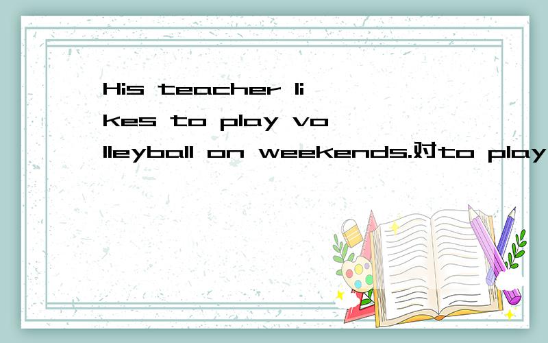 His teacher likes to play volleyball on weekends.对to play volleyball提问