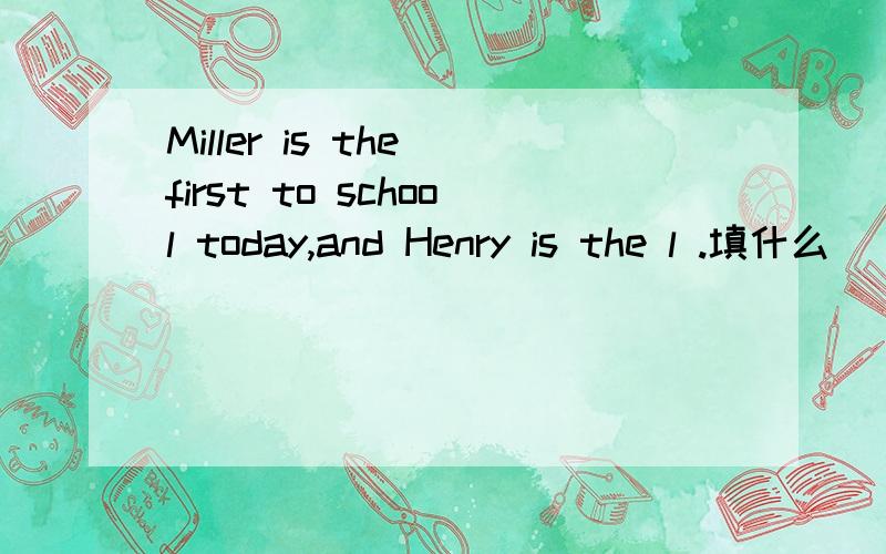 Miller is the first to school today,and Henry is the l .填什么