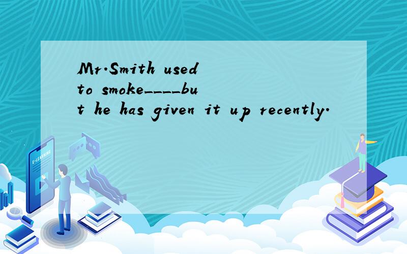 Mr.Smith　used　to　smoke____but　he　has　given　it　up　recently.
