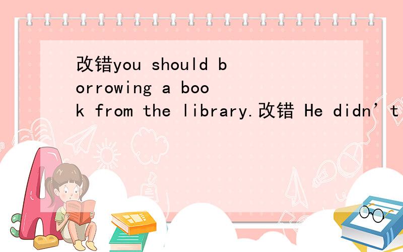 改错you should borrowing a book from the library.改错 He didn’t does his homwork last night.改错 How many homework do you have to do every day？