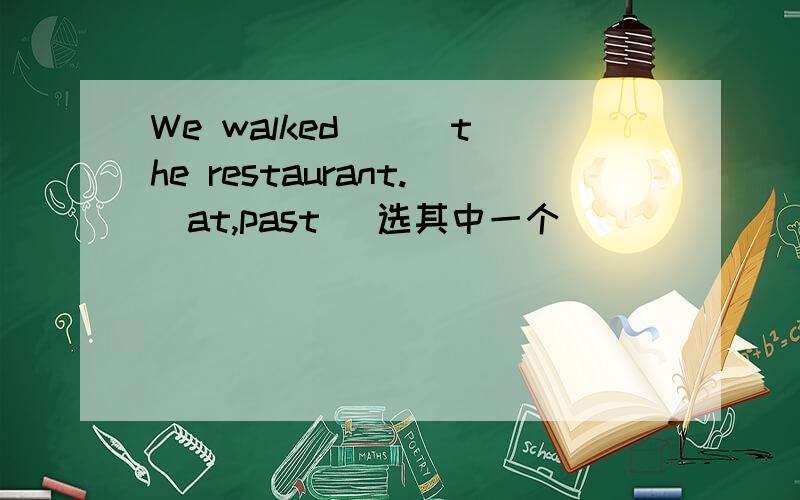 We walked ( )the restaurant.(at,past) 选其中一个
