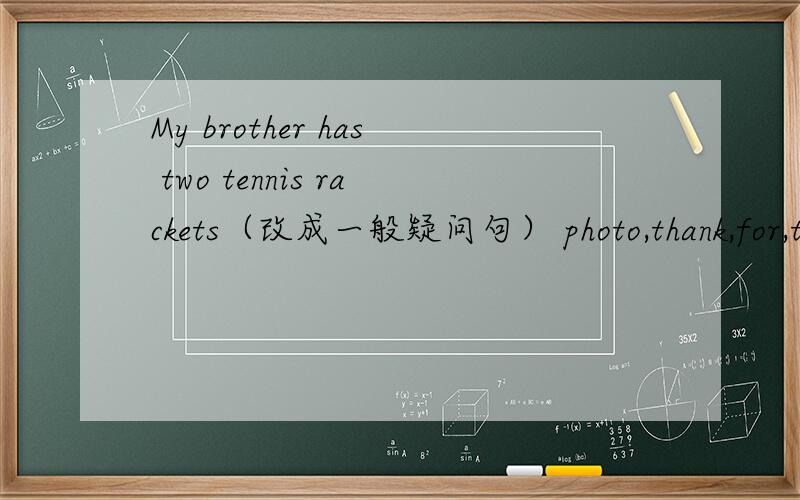 My brother has two tennis rackets（改成一般疑问句） photo,thank,for,the,of,your,family,you（连词陈句） My jacket is（under my bed）（对括号内的单词提问）
