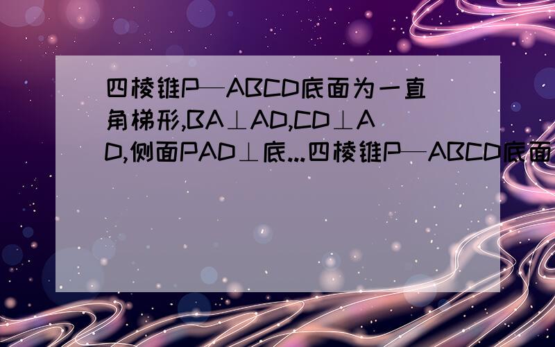 四棱锥P—ABCD底面为一直角梯形,BA⊥AD,CD⊥AD,侧面PAD⊥底...四棱锥P—ABCD底面为一直角梯形,BA⊥AD,CD⊥AD,侧面PAD⊥底面ABCD.（1）求证：平面PCD⊥平面'PAD （2）若AB＝2,CD＝4,侧面PBC是一边长等于10