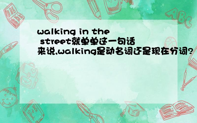 walking in the street就单单这一句话来说,walking是动名词还是现在分词?