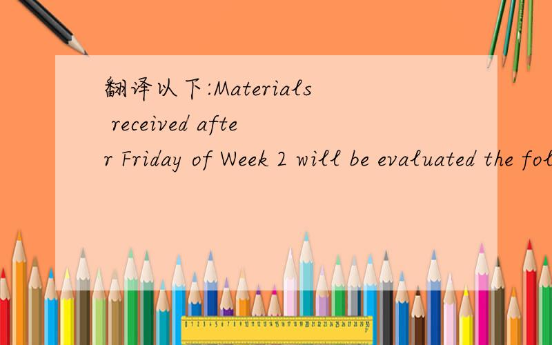 翻译以下:Materials received after Friday of Week 2 will be evaluated the following term.Thanks.