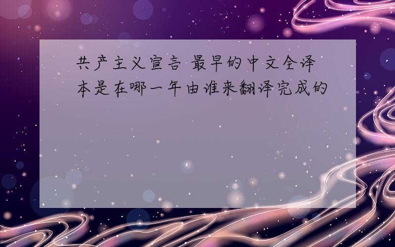 共产主义宣言 最早的中文全译本是在哪一年由谁来翻译完成的