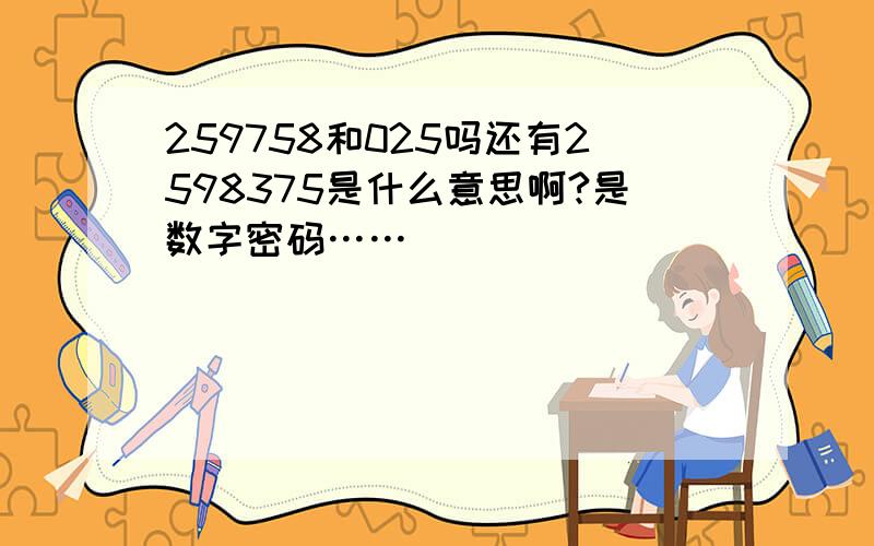 259758和025吗还有2598375是什么意思啊?是数字密码……