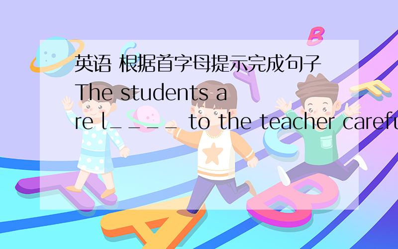 英语 根据首字母提示完成句子The students are l____ to the teacher carefully.急.