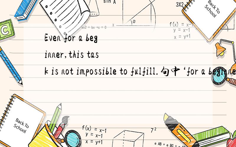 Even for a beginner,this task is not impossible to fulfill.句中‘for a beginner’可以用‘ to a beginner’吧,二者又没有啥区别阿?