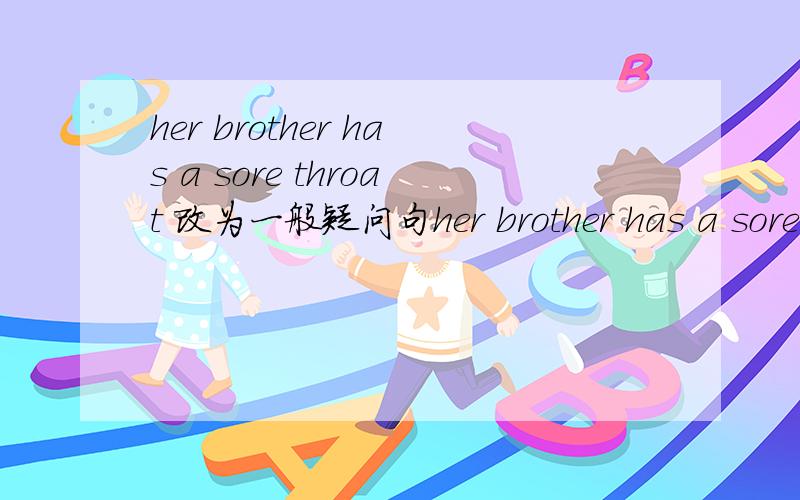 her brother has a sore throat 改为一般疑问句her brother has a sore throat改为一般疑问句——her brother ————a sore throat