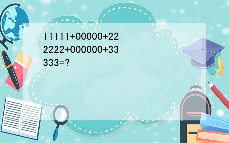 11111+00000+222222+000000+33333=?
