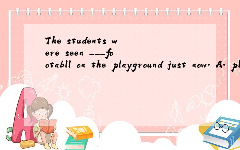 The students were seen ___footabll on the playground just now. A. playing B. to play