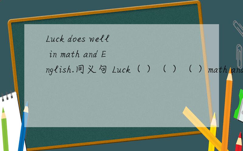 Luck does well in math and English.同义句 Luck（ ）（ ）（ ）math and English.