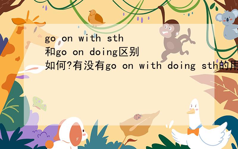 go on with sth和go on doing区别如何?有没有go on with doing sth的用法