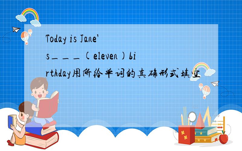 Today is Jane's___(eleven)birthday用所给单词的真确形式填空