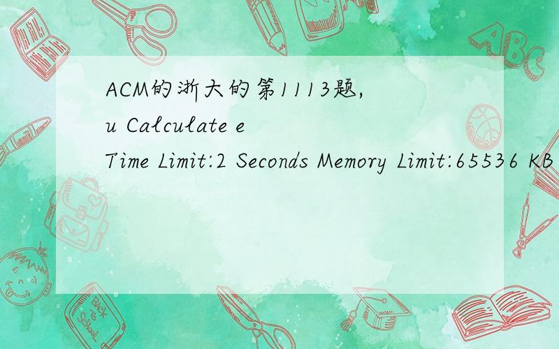 ACM的浙大的第1113题,u Calculate e Time Limit:2 Seconds Memory Limit:65536 KB Background A simple mathematical formula for e is where n is allowed to go to infinity.This can actually yield very accurate approximations of e using relatively small