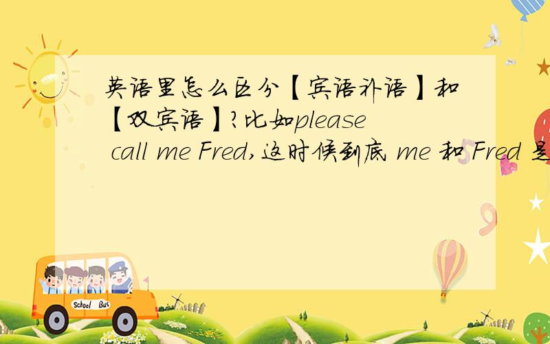 英语里怎么区分【宾语补语】和【双宾语】?比如please call me Fred,这时候到底 me 和 Fred 是双宾语,还是说这时候 Fred 是 me 的宾语补足语?谢谢~有哪位能讲一下怎么区分宾语补足语和双宾语？谢