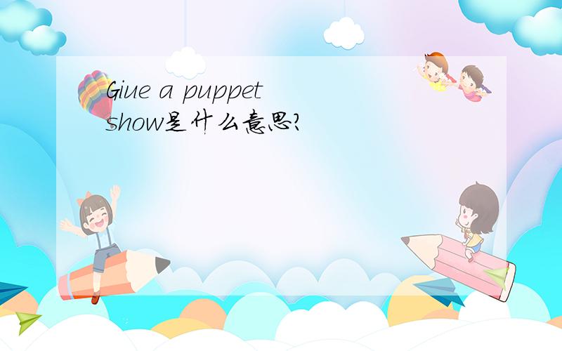 Giue a puppet show是什么意思?