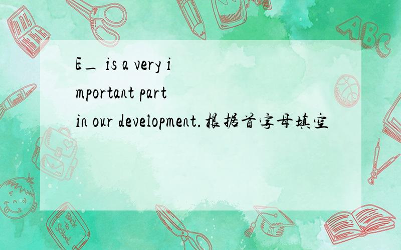 E_ is a very important part in our development.根据首字母填空