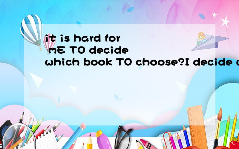 it is hard for mE TO decide which book TO choose?I decide which book I should choose