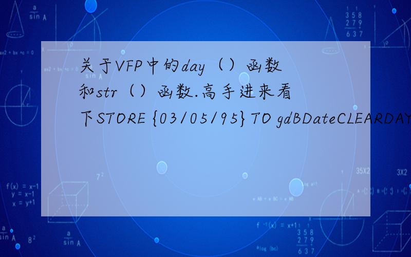 关于VFP中的day（）函数和str（）函数.高手进来看下STORE {03/05/95}TO gdBDateCLEARDAY (gdBDate)