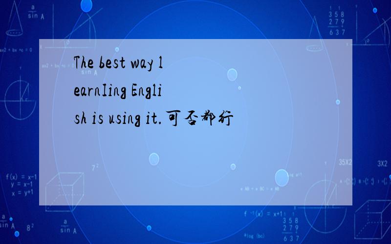 The best way learnIing English is using it.可否都行