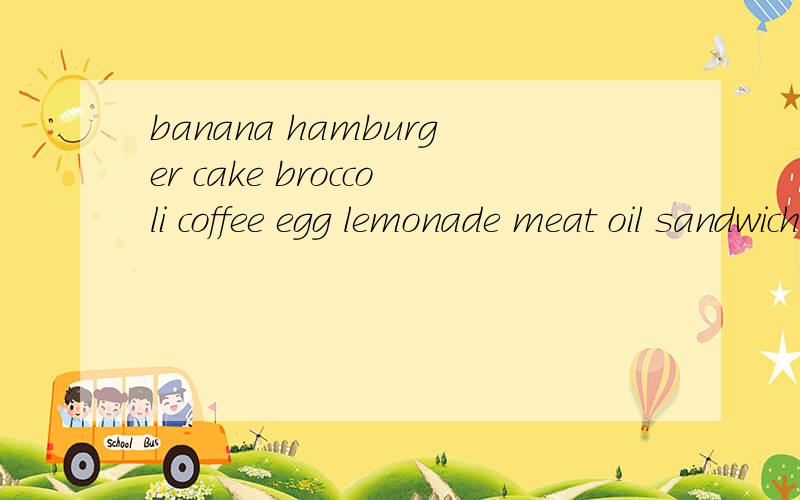 banana hamburger cake broccoli coffee egg lemonade meat oil sandwich carrot water哪些是可数名词,哪些是不可数名词