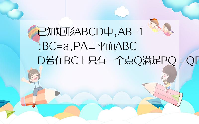 已知矩形ABCD中,AB=1,BC=a,PA⊥平面ABCD若在BC上只有一个点Q满足PQ⊥QD则a的值等