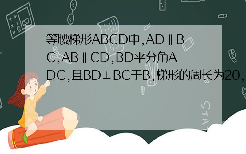 等腰梯形ABCD中,AD‖BC,AB‖CD,BD平分角ADC,且BD⊥BC于B,梯形的周长为20,求梯形各边的长不是AD‖BC 是AD=BC