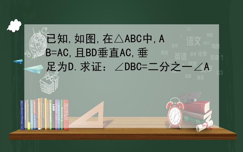 已知,如图,在△ABC中,AB=AC,且BD垂直AC,垂足为D.求证：∠DBC=二分之一∠A