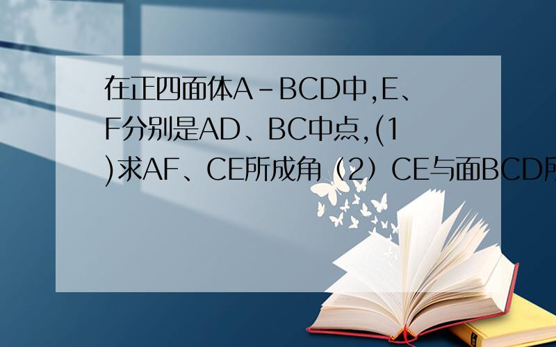 在正四面体A-BCD中,E、F分别是AD、BC中点,(1)求AF、CE所成角（2）CE与面BCD所成角