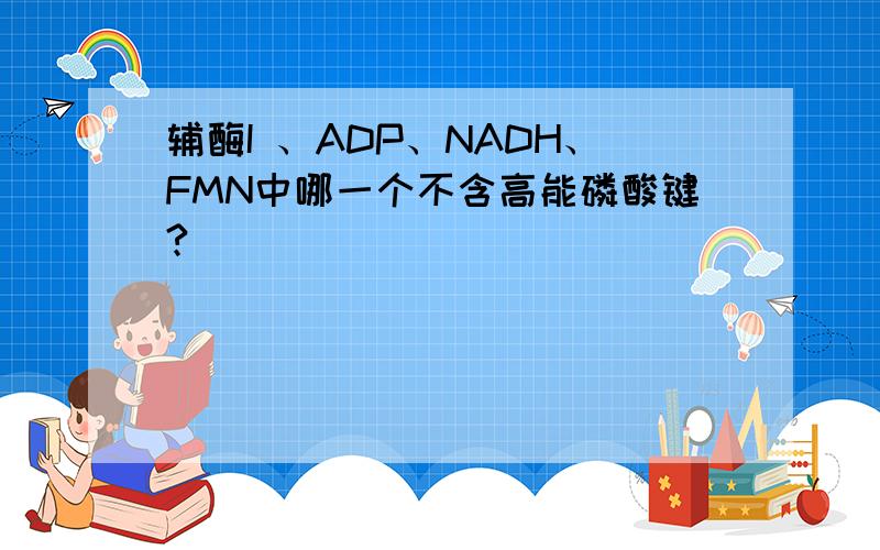 辅酶I 、ADP、NADH、FMN中哪一个不含高能磷酸键?