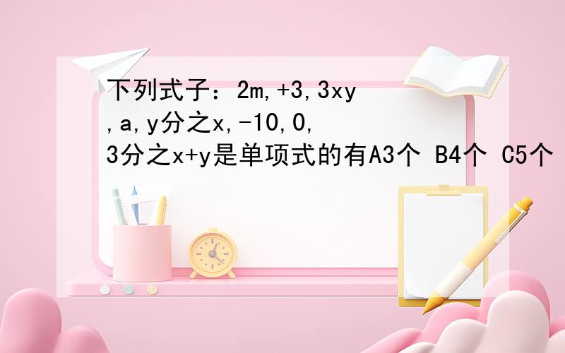 下列式子：2m,+3,3xy,a,y分之x,-10,0,3分之x+y是单项式的有A3个 B4个 C5个 D6个