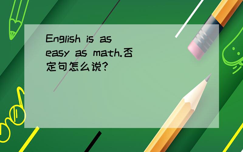 English is as easy as math.否定句怎么说?