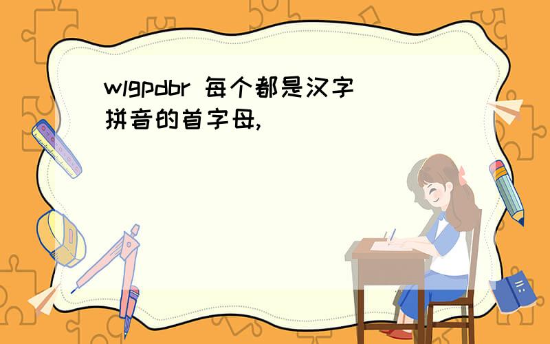 wlgpdbr 每个都是汉字拼音的首字母,