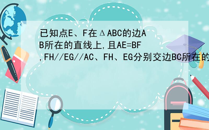 已知点E、F在ΔABC的边AB所在的直线上,且AE=BF,FH//EG//AC、FH、EG分别交边BC所在的直线于点H、G.1.如图1,若E,F在边AB上,那么EG+FH=AC;2.如图2,若点E在边AB上,点F在AB的延长线上,那么线段EG.FH,AC的长度关