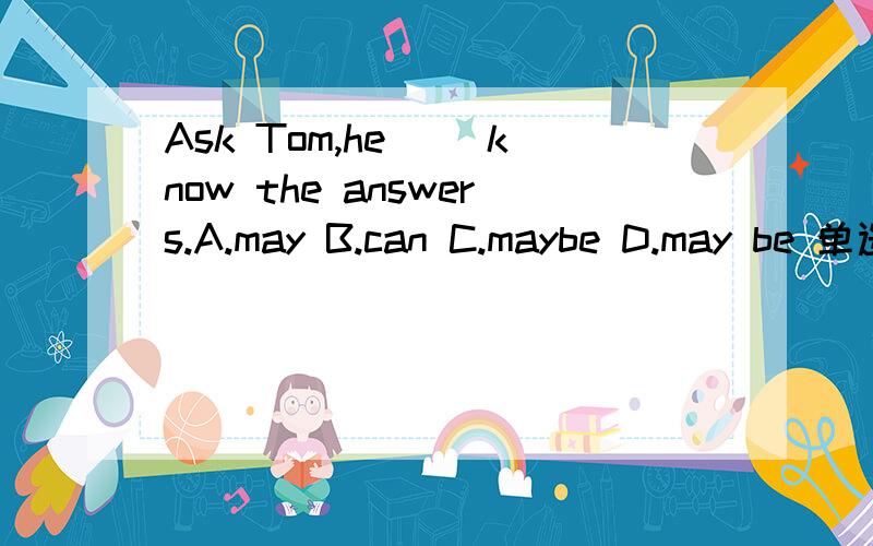Ask Tom,he（ ）know the answers.A.may B.can C.maybe D.may be 单选,要说明为什么选这个