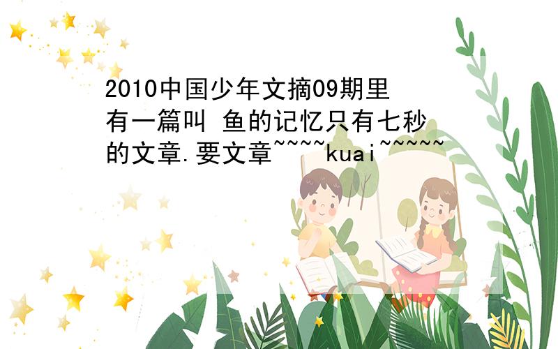 2010中国少年文摘09期里有一篇叫 鱼的记忆只有七秒 的文章.要文章~~~~kuai~~~~~