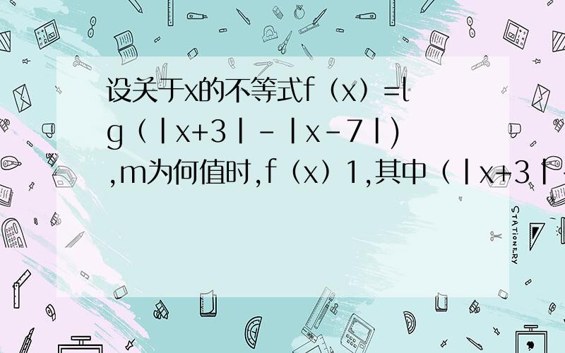 设关于x的不等式f﹙x﹚=lg（|x+3|-|x-7|),m为何值时,f﹙x﹚1,其中（|x+3|-|x-7|)小于等于10,为什么?
