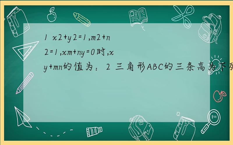 1 x2+y2=1,m2+n2=1,xm+ny=0时,xy+mn的值为：2 三角形ABC的三条高为下列选项中的数,使三角形ABC为锐角三角形的是A 根号2,根号3,根号5 B 根号5,根号11,根号12 C 10,15,16 D 7,10,113 相等的两圆交于A,B两点,过B任