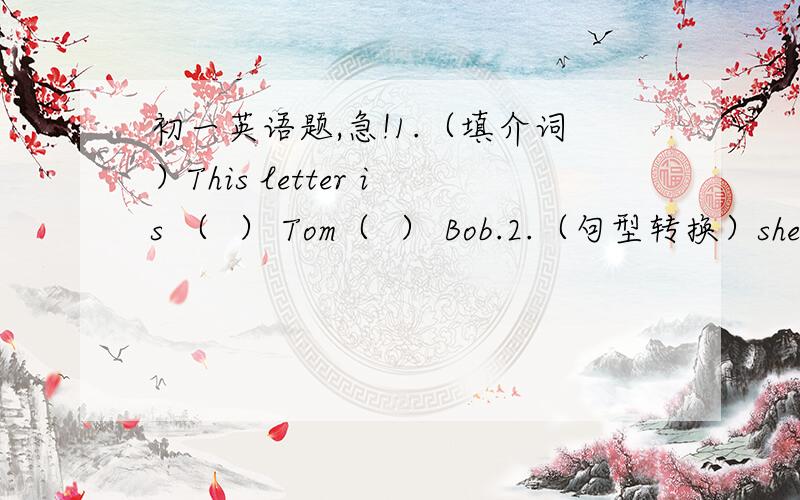 初一英语题,急!1.（填介词）This letter is （  ） Tom（  ） Bob.2.（句型转换）she has some books.（“some”下划线）3.（句型转换）she has little time.（“little”下划线）4.（句型转换）people speak chinese a