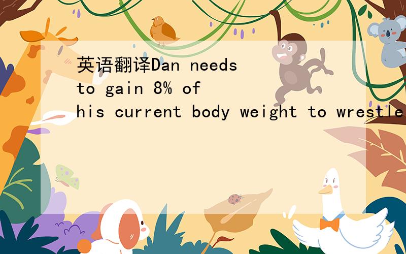 英语翻译Dan needs to gain 8% of his current body weight to wrestle in weight Class A.Dan needs to lose the same percent of this current weight to wrestle in weight Class B.What percent of Dan's Class A weight,to the nearest tenth,does he need to