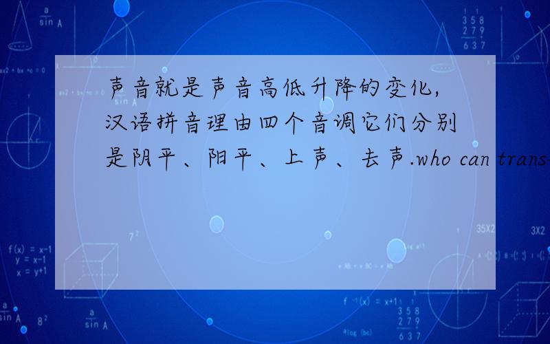 声音就是声音高低升降的变化,汉语拼音理由四个音调它们分别是阴平、阳平、上声、去声.who can translat