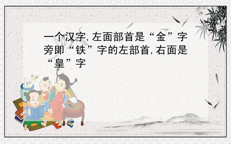一个汉字,左面部首是“金”字旁即“铁”字的左部首,右面是“皇”字