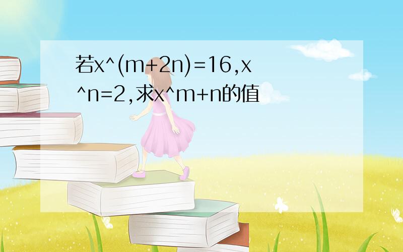 若x^(m+2n)=16,x^n=2,求x^m+n的值