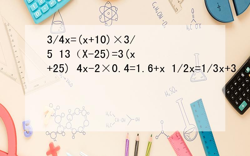 3/4x=(x+10)×3/5 13（X-25)=3(x+25) 4x-2×0.4=1.6+x 1/2x=1/3x+3 x/3+8/3=x/4+3