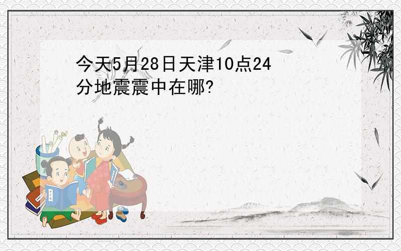 今天5月28日天津10点24分地震震中在哪?