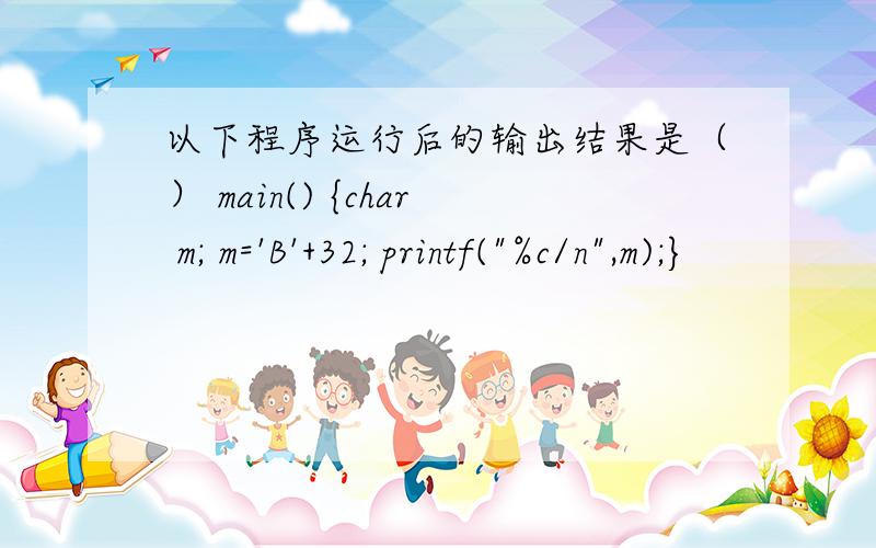 以下程序运行后的输出结果是（） main() {char m; m='B'+32; printf(