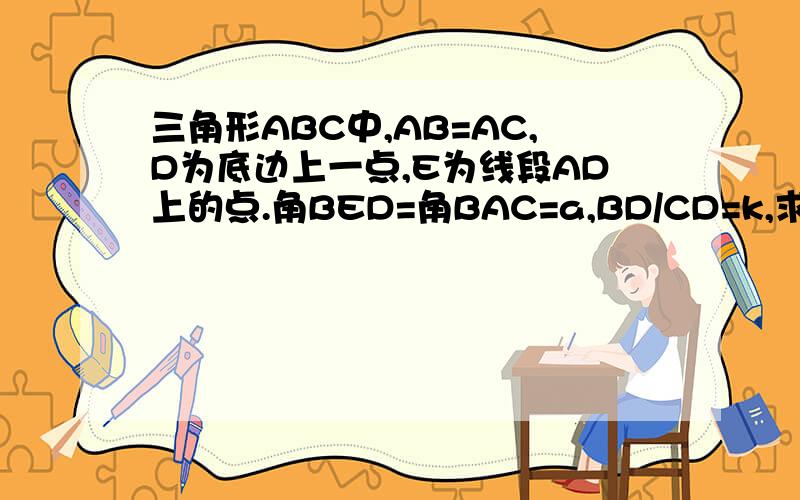 三角形ABC中,AB=AC,D为底边上一点,E为线段AD上的点.角BED=角BAC=a,BD/CD=k,求tanDEC.三角形ABC中,AB=AC,D为底边BC上一点,E为线段AD上的点.角BED=角BAC=a,BD/CD=k,求tan角DEC.（用a,k表示）